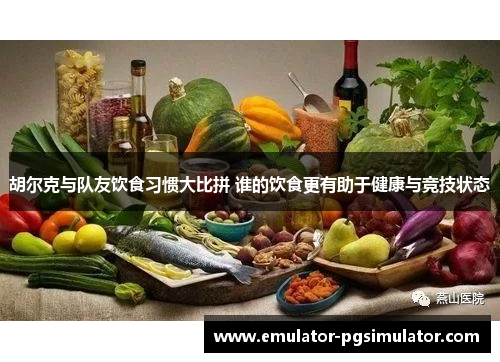 胡尔克与队友饮食习惯大比拼 谁的饮食更有助于健康与竞技状态