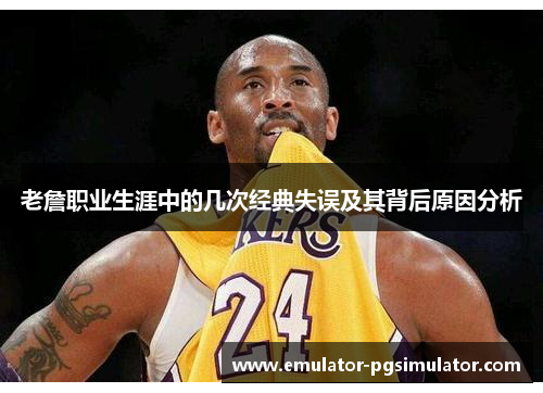 老詹职业生涯中的几次经典失误及其背后原因分析