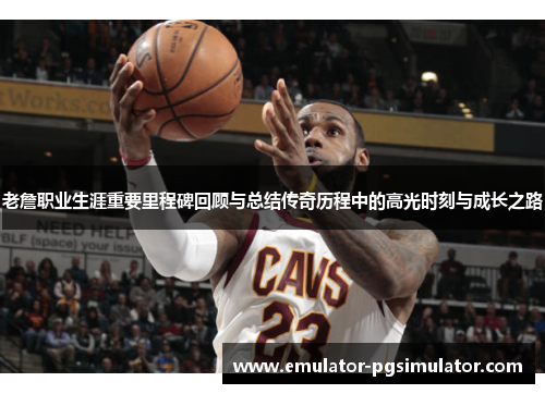 老詹职业生涯重要里程碑回顾与总结传奇历程中的高光时刻与成长之路