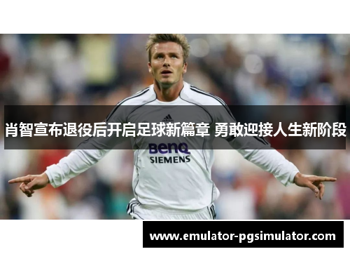 肖智宣布退役后开启足球新篇章 勇敢迎接人生新阶段 肖智宣布退役后开启足球新篇章 勇敢迎接人生新阶段