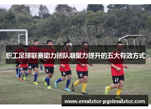 职工足球联赛助力团队凝聚力提升的五大有效方式 职工足球联赛助力团队凝聚力提升的五大有效方式