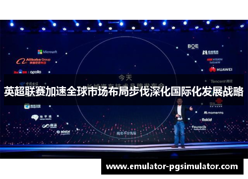 英超联赛加速全球市场布局步伐深化国际化发展战略 英超联赛加速全球市场布局步伐深化国际化发展战略