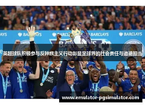 英超球队积极参与反种族主义行动彰显足球界的社会责任与道德担当 英超球队积极参与反种族主义行动彰显足球界的社会责任与道德担当