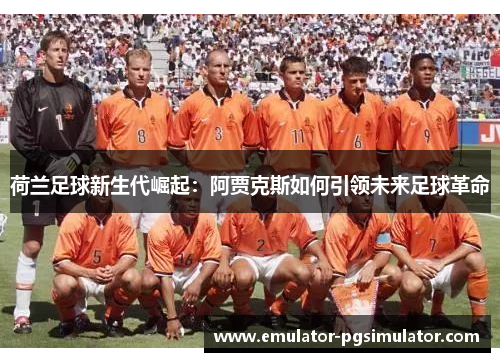 荷兰足球新生代崛起:阿贾克斯如何引领未来足球革命 荷兰足球新生代崛起:阿贾克斯如何引领未来足球革命