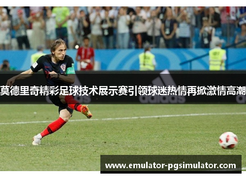 莫德里奇精彩足球技术展示赛引领球迷热情再掀激情高潮 莫德里奇精彩足球技术展示赛引领球迷热情再掀激情高潮