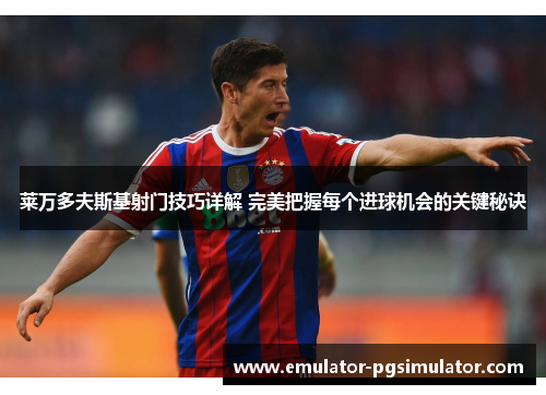 莱万多夫斯基射门技巧详解 完美把握每个进球机会的关键秘诀 莱万多夫斯基射门技巧详解 完美把握每个进球机会的关键秘诀