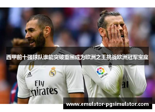 西甲前十强球队谁能突破重围成为欧洲之王挑战欧洲冠军宝座 西甲前十强球队谁能突破重围成为欧洲之王挑战欧洲冠军宝座
