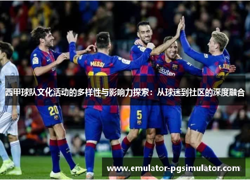 西甲球队文化活动的多样性与影响力探索:从球迷到社区的深度融合 西甲球队文化活动的多样性与影响力探索:从球迷到社区的深度融合