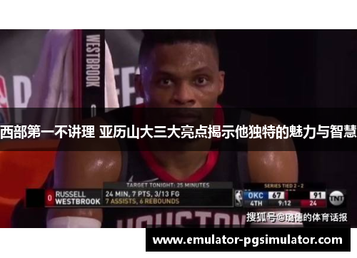 西部第一不讲理 亚历山大三大亮点揭示他独特的魅力与智慧 西部第一不讲理 亚历山大三大亮点揭示他独特的魅力与智慧