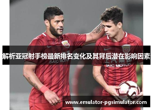 解析亚冠射手榜最新排名变化及其背后潜在影响因素