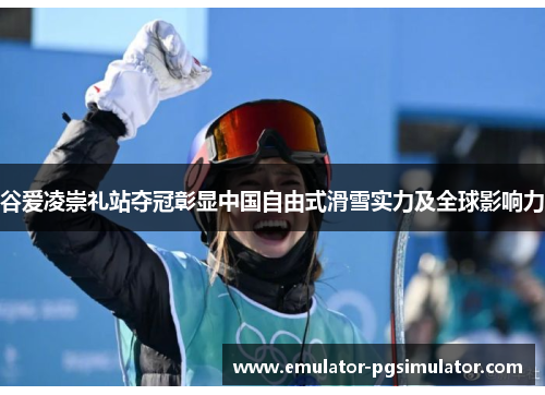 谷爱凌崇礼站夺冠彰显中国自由式滑雪实力及全球影响力 谷爱凌崇礼站夺冠彰显中国自由式滑雪实力及全球影响力