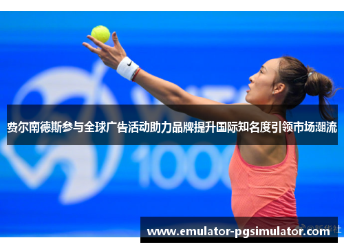 费尔南德斯参与全球广告活动助力品牌提升国际知名度引领市场潮流 费尔南德斯参与全球广告活动助力品牌提升国际知名度引领市场潮流