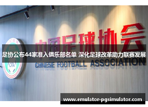 足协公布44家准入俱乐部名单 深化足球改革助力联赛发展