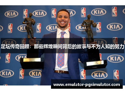 足坛传奇回顾:那些辉煌瞬间背后的故事与不为人知的努力 足坛传奇回顾:那些辉煌瞬间背后的故事与不为人知的努力