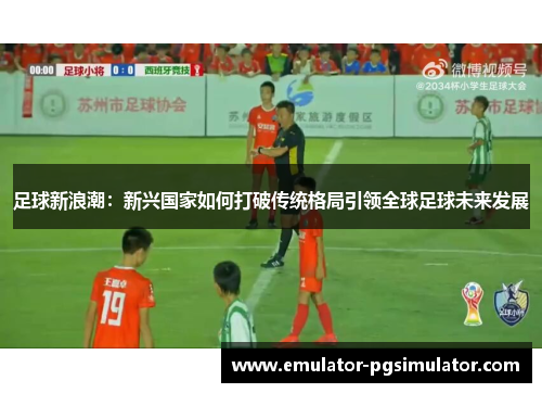 足球新浪潮:新兴国家如何打破传统格局引领全球足球未来发展 足球新浪潮:新兴国家如何打破传统格局引领全球足球未来发展