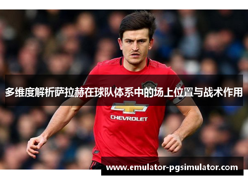 多维度解析萨拉赫在球队体系中的场上位置与战术作用 多维度解析萨拉赫在球队体系中的场上位置与战术作用