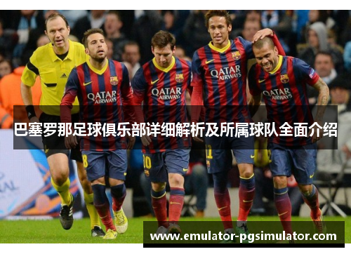 巴塞罗那足球俱乐部详细解析及所属球队全面介绍 巴塞罗那足球俱乐部详细解析及所属球队全面介绍