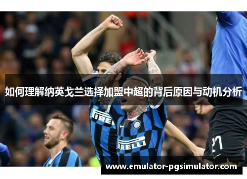 如何理解纳英戈兰选择加盟中超的背后原因与动机分析 如何理解纳英戈兰选择加盟中超的背后原因与动机分析