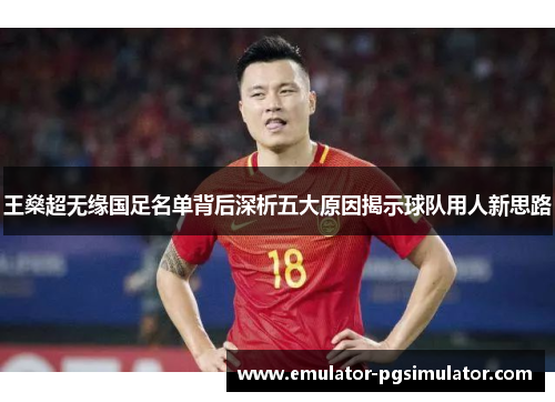 王燊超无缘国足名单背后深析五大原因揭示球队用人新思路 王燊超无缘国足名单背后深析五大原因揭示球队用人新思路