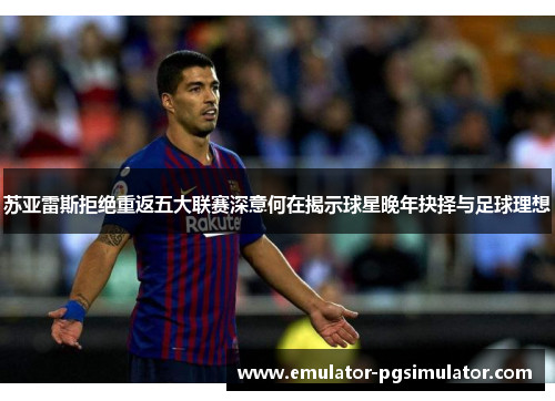 苏亚雷斯拒绝重返五大联赛深意何在揭示球星晚年抉择与足球理想 苏亚雷斯拒绝重返五大联赛深意何在揭示球星晚年抉择与足球理想