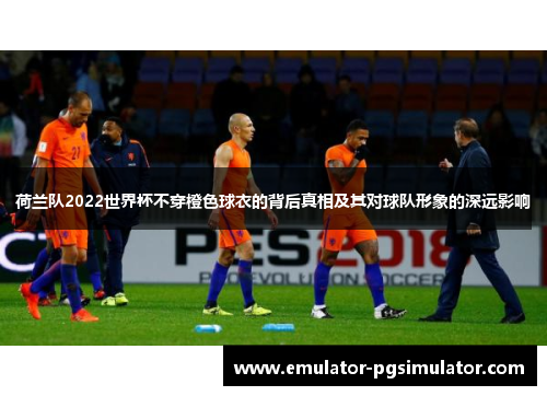 荷兰队2022世界杯不穿橙色球衣的背后真相及其对球队形象的深远影响 荷兰队2022世界杯不穿橙色球衣的背后真相及其对球队形象的深远影响