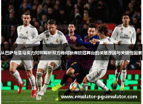 从巴萨与皇马实力对照解析双方缘何缺席欧冠舞台的深层原因与关键性因素