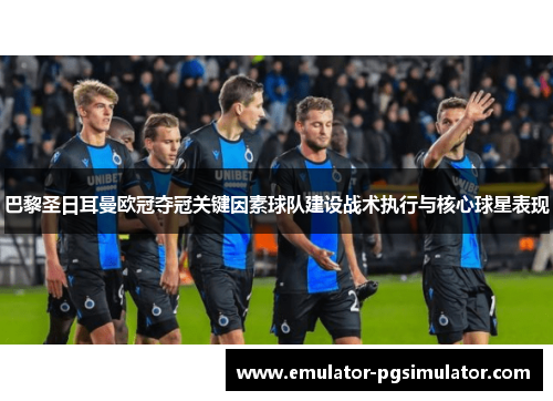 巴黎圣日耳曼欧冠夺冠关键因素球队建设战术执行与核心球星表现 巴黎圣日耳曼欧冠夺冠关键因素球队建设战术执行与核心球星表现