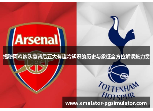 揭秘阿森纳队徽背后五大有趣冷知识的历史与象征全方位解读魅力赏 揭秘阿森纳队徽背后五大有趣冷知识的历史与象征全方位解读魅力赏