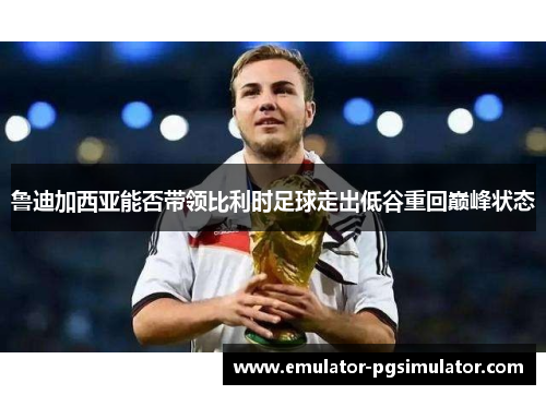 鲁迪加西亚能否带领比利时足球走出低谷重回巅峰状态