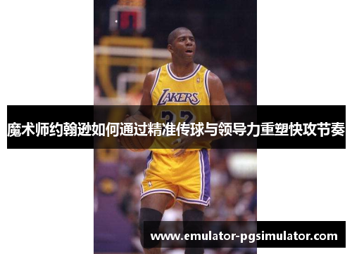 魔术师约翰逊如何通过精准传球与领导力重塑快攻节奏