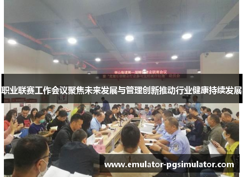 职业联赛工作会议聚焦未来发展与管理创新推动行业健康持续发展