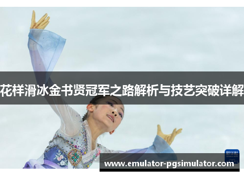 花样滑冰金书贤冠军之路解析与技艺突破详解