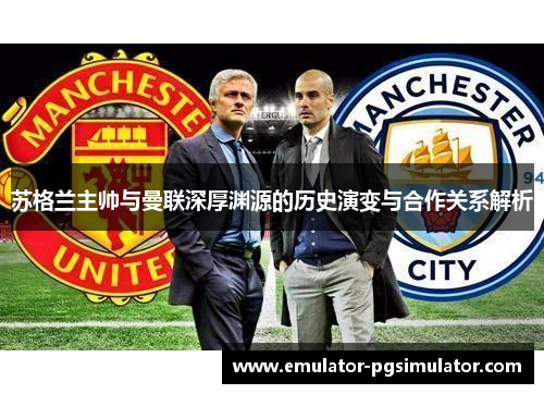 苏格兰主帅与曼联深厚渊源的历史演变与合作关系解析