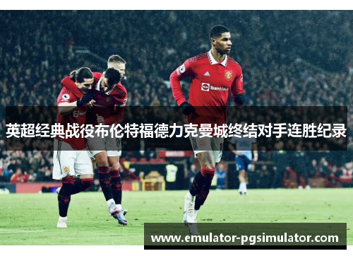 英超经典战役布伦特福德力克曼城终结对手连胜纪录