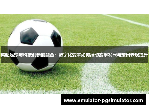 英超足球与科技创新的融合：数字化变革如何推动赛事发展与球员表现提升