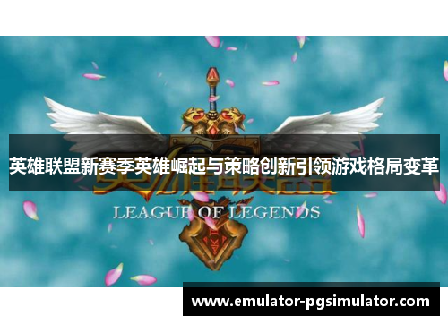 英雄联盟新赛季英雄崛起与策略创新引领游戏格局变革