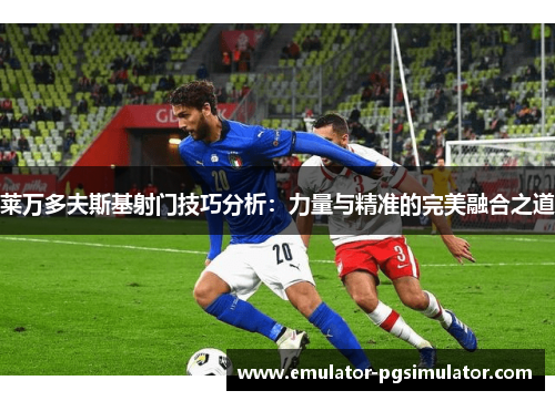 莱万多夫斯基射门技巧分析：力量与精准的完美融合之道
