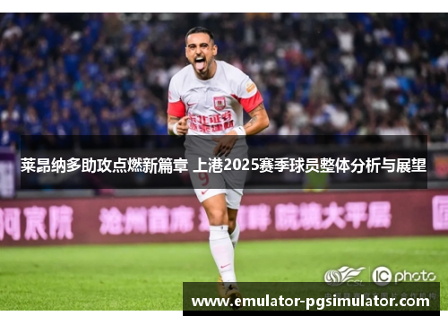 莱昂纳多助攻点燃新篇章 上港2025赛季球员整体分析与展望