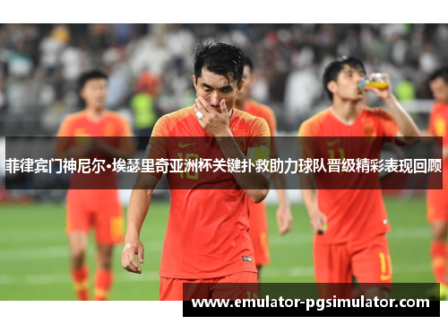 菲律宾门神尼尔·埃瑟里奇亚洲杯关键扑救助力球队晋级精彩表现回顾