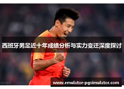 西班牙男足近十年成绩分析与实力变迁深度探讨