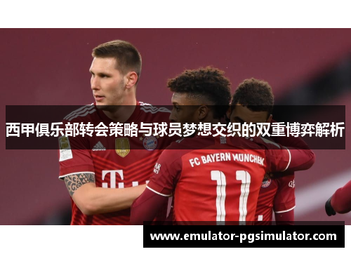 西甲俱乐部转会策略与球员梦想交织的双重博弈解析