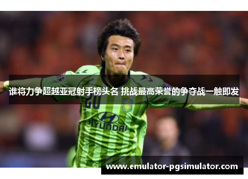 谁将力争超越亚冠射手榜头名 挑战最高荣誉的争夺战一触即发
