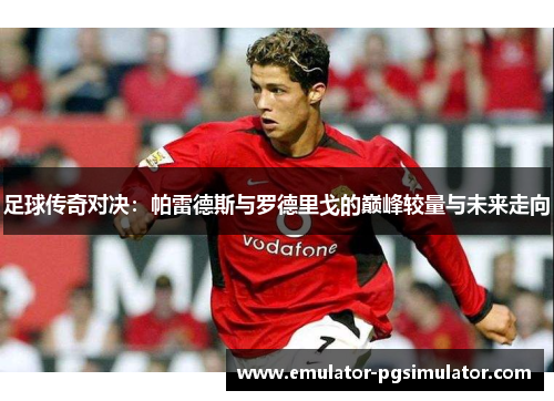 足球传奇对决：帕雷德斯与罗德里戈的巅峰较量与未来走向