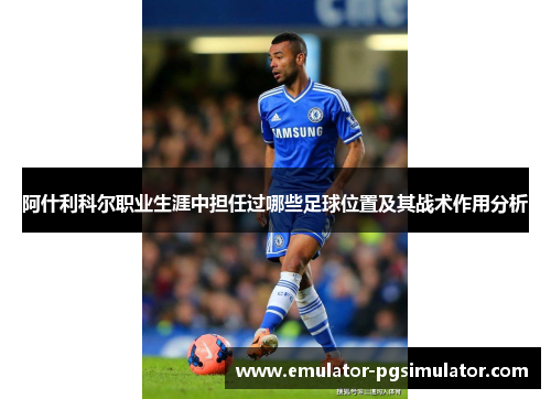 阿什利科尔职业生涯中担任过哪些足球位置及其战术作用分析