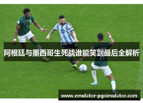 阿根廷与墨西哥生死战谁能笑到最后全解析