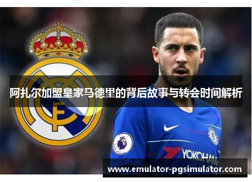 阿扎尔加盟皇家马德里的背后故事与转会时间解析