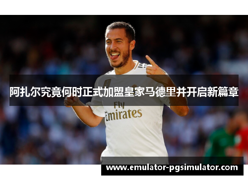 阿扎尔究竟何时正式加盟皇家马德里并开启新篇章