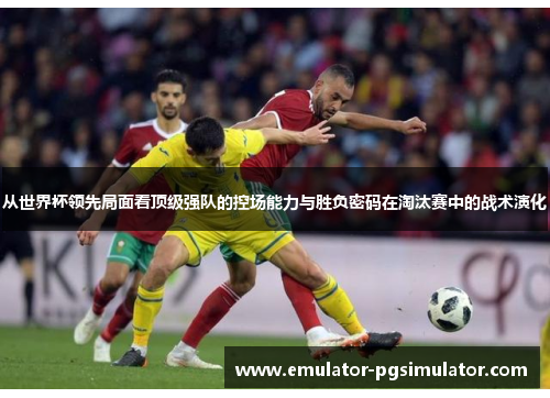 从世界杯领先局面看顶级强队的控场能力与胜负密码在淘汰赛中的战术演化