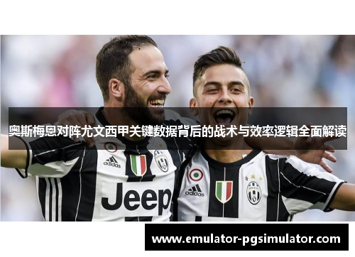 奥斯梅恩对阵尤文西甲关键数据背后的战术与效率逻辑全面解读 奥斯梅恩对阵尤文西甲关键数据背后的战术与效率逻辑全面解读
