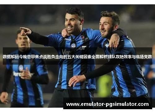 数据解码今晚意甲焦点战胜负走向的五大关键因素全面解析球队攻防效率与临场变数
